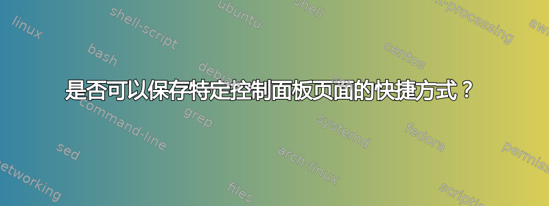 是否可以保存特定控制面板页面的快捷方式？