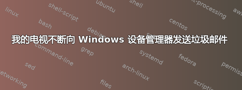 我的电视不断向 Windows 设备管理器发送垃圾邮件