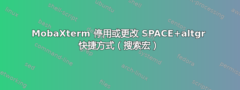 MobaXterm 停用或更改 SPACE+altgr 快捷方式（搜索宏）