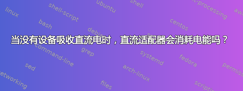 当没有设备吸收直流电时，直流适配器会消耗电能吗？