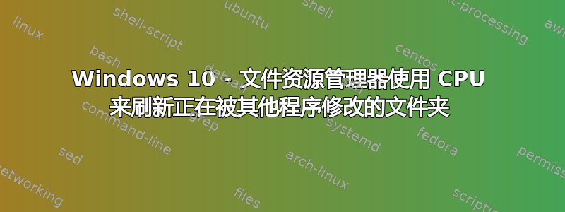 Windows 10 - 文件资源管理器使用 CPU 来刷新正在被其他程序修改的文件夹