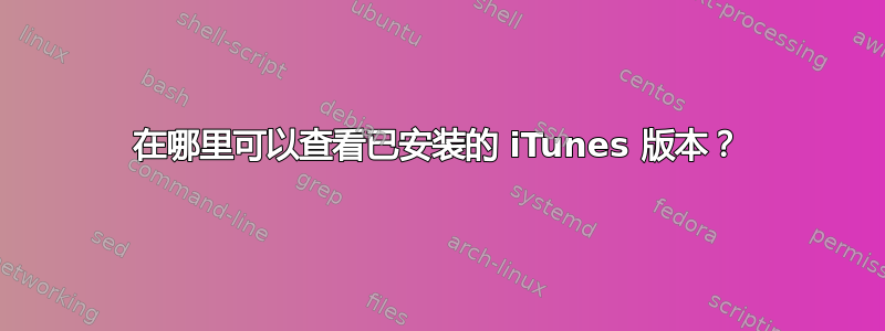 在哪里可以查看已安装的 iTunes 版本？