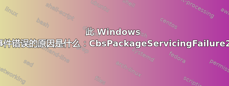 此 Windows 事件错误的原因是什么：CbsPackageServicingFailure2