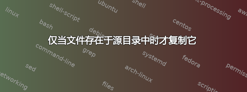 仅当文件存在于源目录中时才复制它