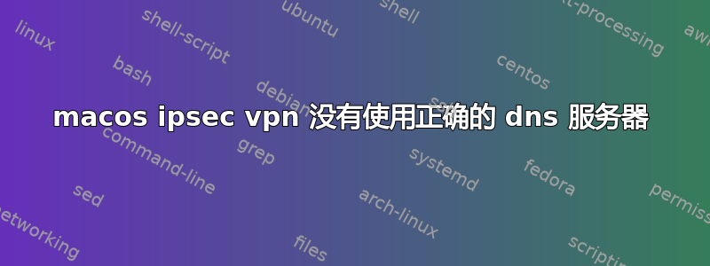 macos ipsec vpn 没有使用正确的 dns 服务器