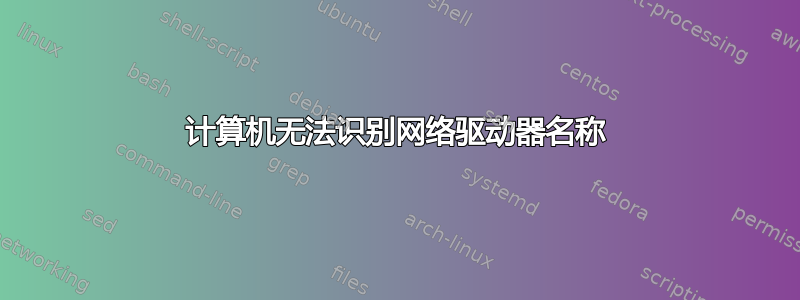 计算机无法识别网络驱动器名称