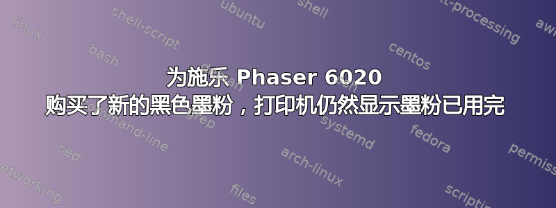 为施乐 Phaser 6020 购买了新的黑色墨粉，打印机仍然显示墨粉已用完