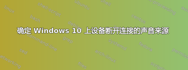 确定 Windows 10 上设备断开连接的声音来源