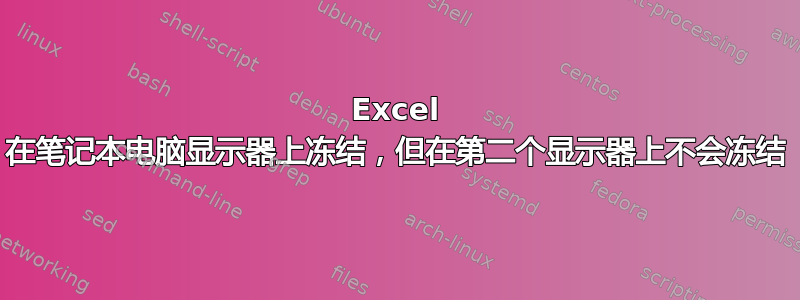 Excel 在笔记本电脑显示器上冻结，但在第二个显示器上不会冻结