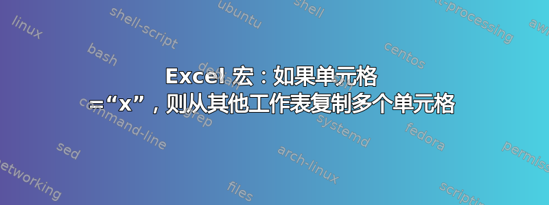 Excel 宏：如果单元格 =“x”，则从其他工作表复制多个单元格