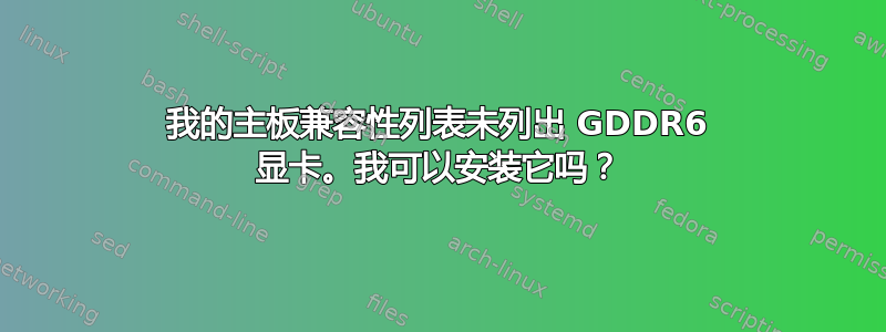 我的主板兼容性列表未列出 GDDR6 显卡。我可以安装它吗？