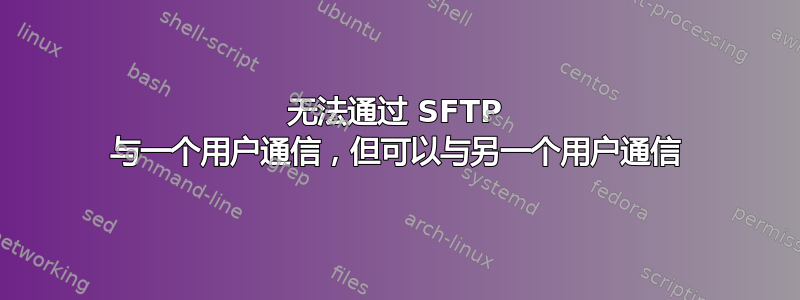 无法通过 SFTP 与一个用户通信，但可以与另一个用户通信