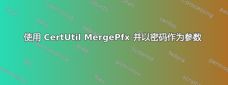 使用 CertUtil MergePfx 并以密码作为参数