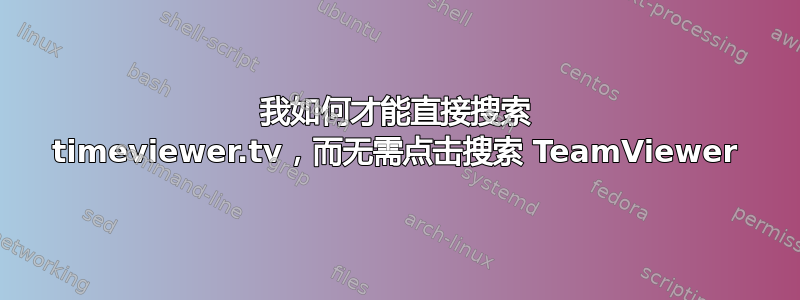 我如何才能直接搜索 timeviewer.tv，而无需点击搜索 TeamViewer