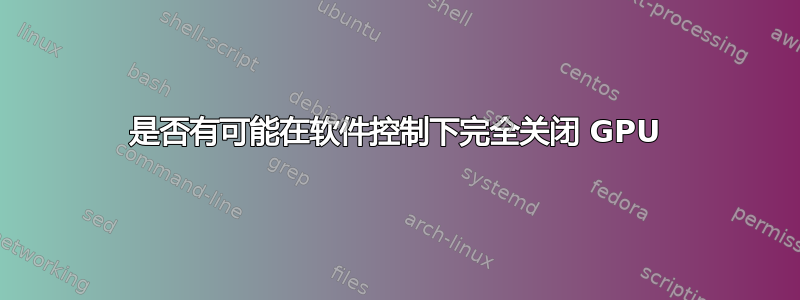 是否有可能在软件控制下完全关闭 GPU