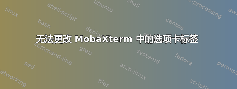 无法更改 MobaXterm 中的选项卡标签