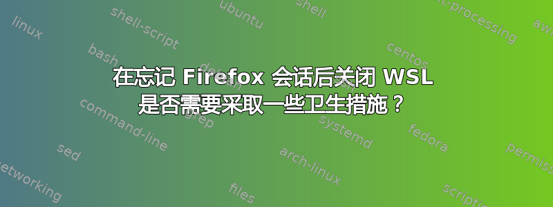 在忘记 Firefox 会话后关闭 WSL 是否需要采取一些卫生措施？