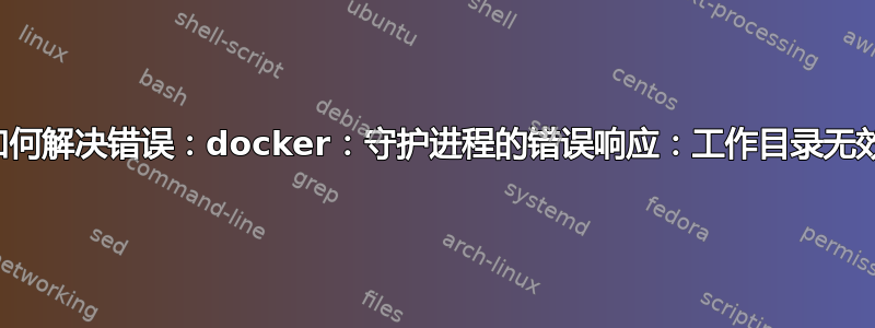 如何解决错误：docker：守护进程的错误响应：工作目录无效