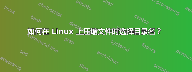 如何在 Linux 上压缩文件时选择目录名？