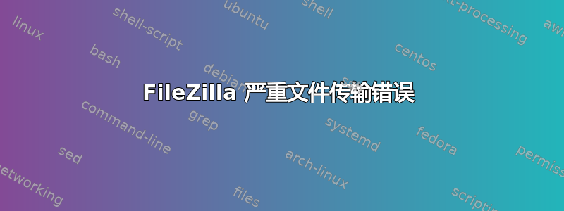 FileZilla 严重文件传输错误