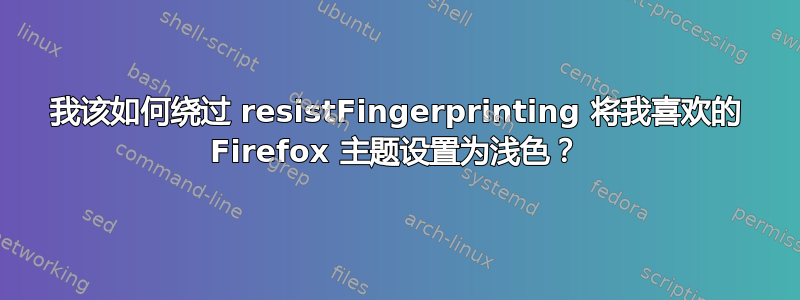 我该如何绕过 resistFingerprinting 将我喜欢的 Firefox 主题设置为浅色？