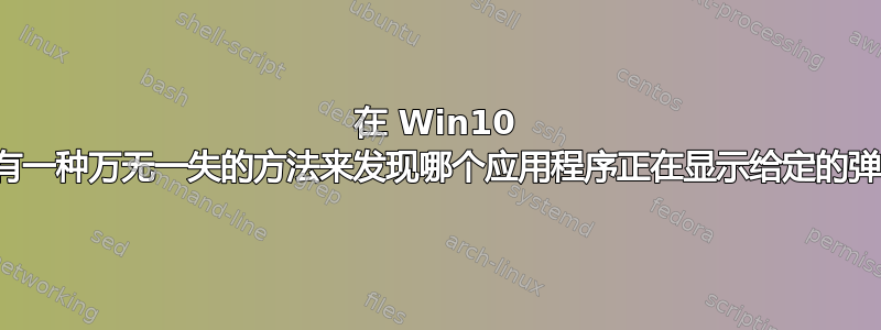 在 Win10 中，是否有一种万无一失的方法来发现哪个应用程序正在显示给定的弹出窗口？