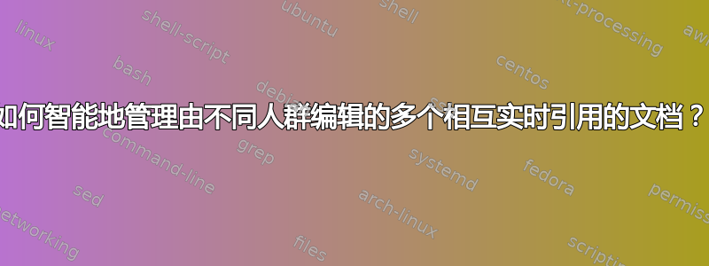 如何智能地管理由不同人群编辑的多个相互实时引用的文档？