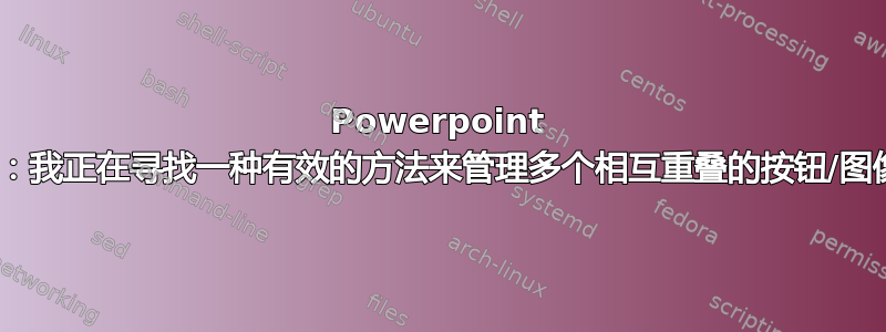 Powerpoint 2016：我正在寻找一种有效的方法来管理多个相互重叠的按钮/图像动画