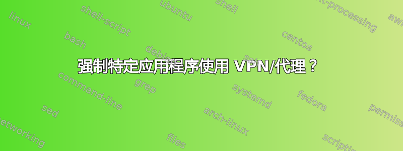 强制特定应用程序使用 VPN/代理？