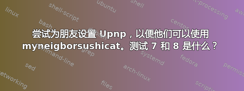 尝试为朋友设置 Upnp，以便他们可以使用 myneigborsushicat。测试 7 和 8 是什么？