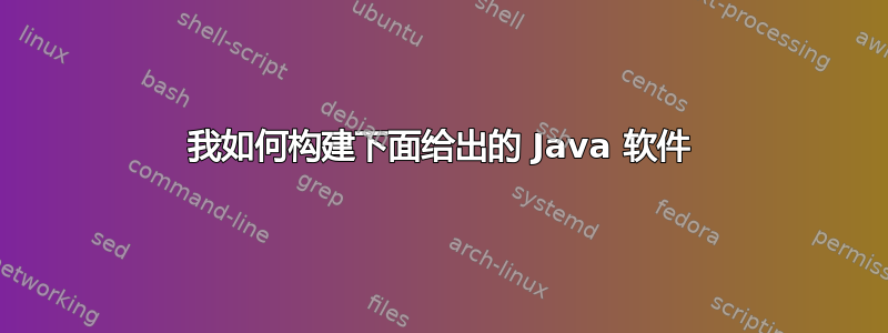 我如何构建下面给出的 Java 软件