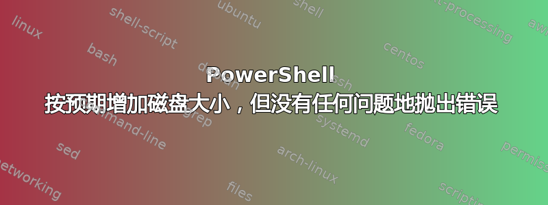 PowerShell 按预期增加磁盘大小，但没有任何问题地抛出错误