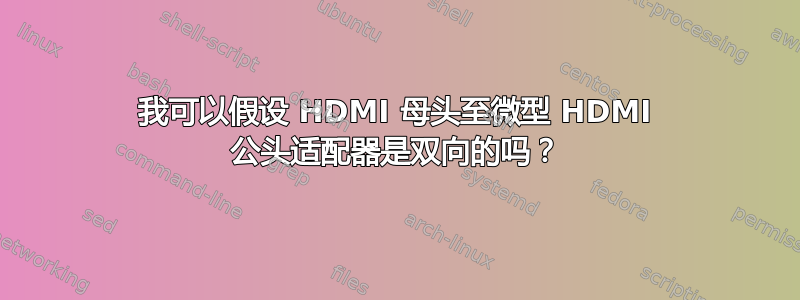 我可以假设 HDMI 母头至微型 HDMI 公头适配器是双向的吗？