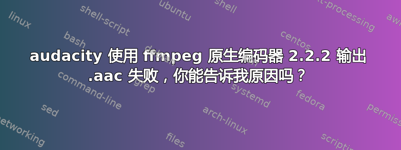 audacity 使用 ffmpeg 原生编码器 2.2.2 输出 .aac 失败，你能告诉我原因吗？