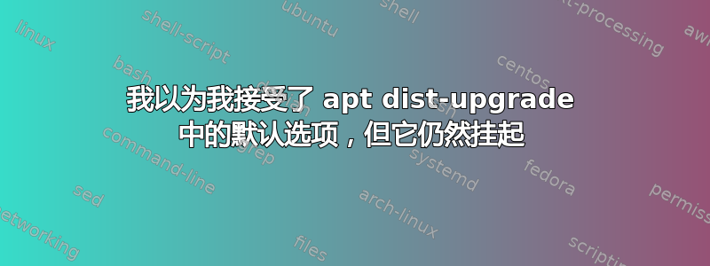 我以为我接受了 apt dist-upgrade 中的默认选项，但它仍然挂起