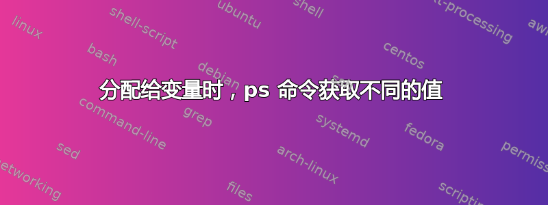 分配给变量时，ps 命令获取不同的值