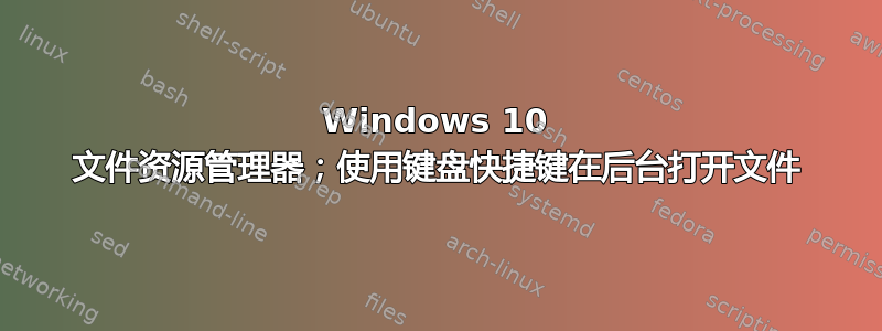 Windows 10 文件资源管理器；使用键盘快捷键在后台打开文件