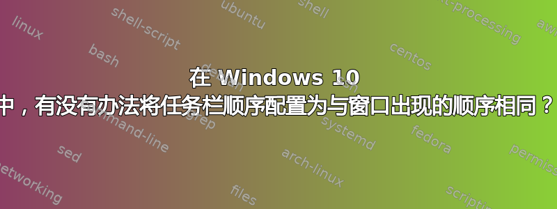 在 Windows 10 中，有没有办法将任务栏顺序配置为与窗口出现的顺序相同？