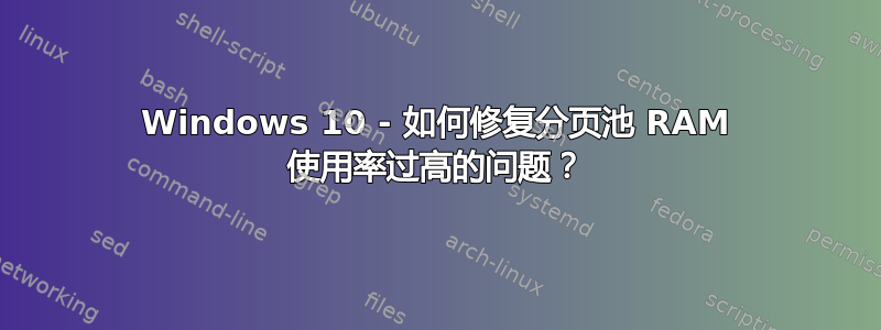 Windows 10 - 如何修复分页池 RAM 使用率过高的问题？