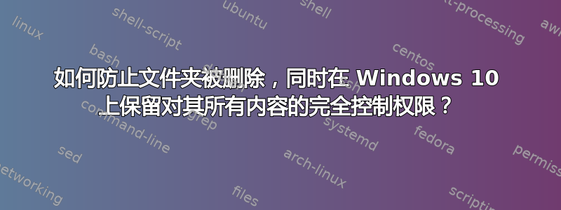 如何防止文件夹被删除，同时在 Windows 10 上保留对其所有内容的完全控制权限？