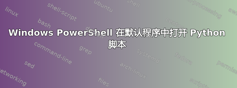 Windows PowerShell 在默认程序中打开 Python 脚本