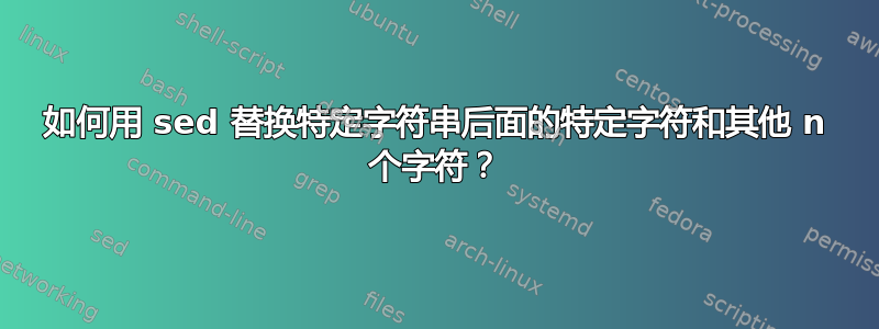 如何用 sed 替换特定字符串后面的特定字符和其他 n 个字符？