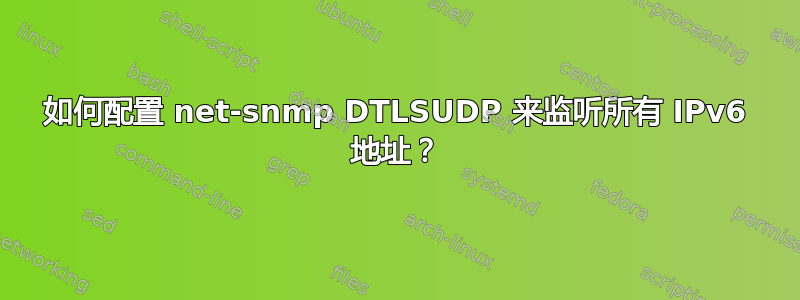 如何配置 net-snmp DTLSUDP 来监听所有 IPv6 地址？