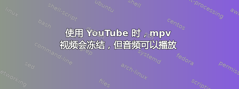 使用 YouTube 时，mpv 视频会冻结，但音频可以播放