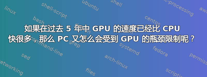 如果在过去 5 年中 GPU 的速度已经比 CPU 快很多，那么 PC 又怎么会受到 GPU 的瓶颈限制呢？