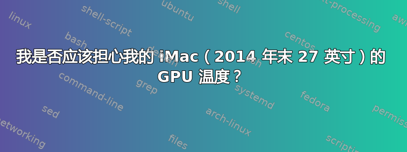 我是否应该担心我的 iMac（2014 年末 27 英寸）的 GPU 温度？