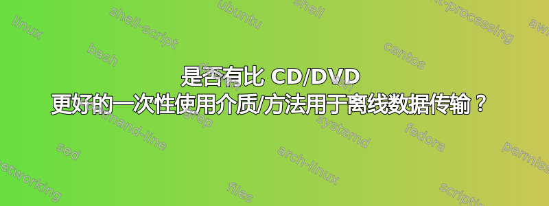 是否有比 CD/DVD 更好的一次性使用介质/方法用于离线数据传输？