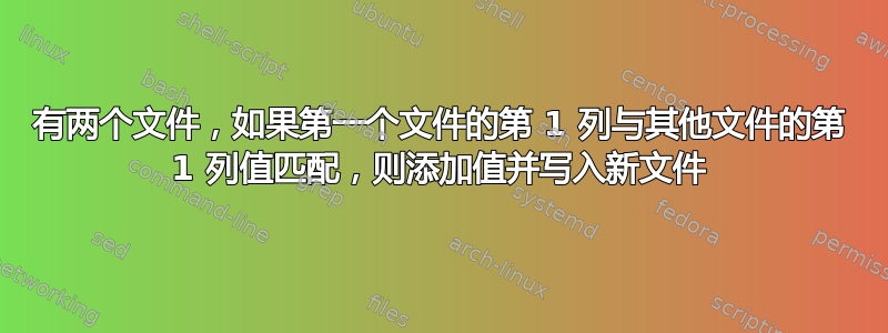 有两个文件，如果第一个文件的第 1 列与其他文件的第 1 列值匹配，则添加值并写入新文件