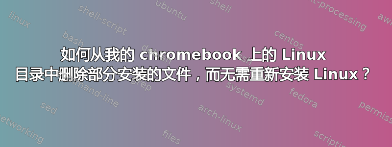 如何从我的 chromebook 上的 Linux 目录中删除部分安装的文件，而无需重新安装 Linux？