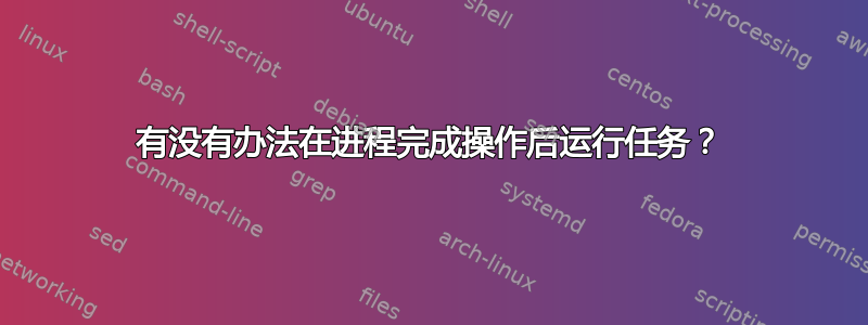 有没有办法在进程完成操作后运行任务？